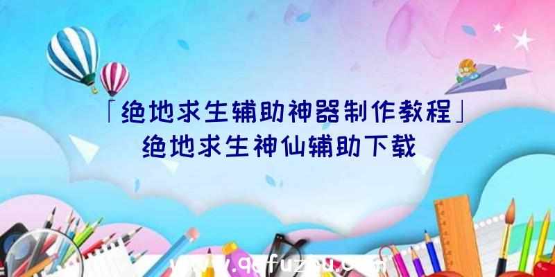 「绝地求生辅助神器制作教程」|绝地求生神仙辅助下载